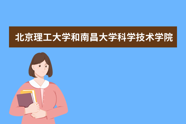 北京理工大学和南昌大学科学技术学院哪个好 录取分数线比较对比
